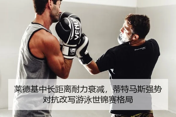 莱德基中长距离耐力衰减，蒂特马斯强势对抗改写游泳世锦赛格局